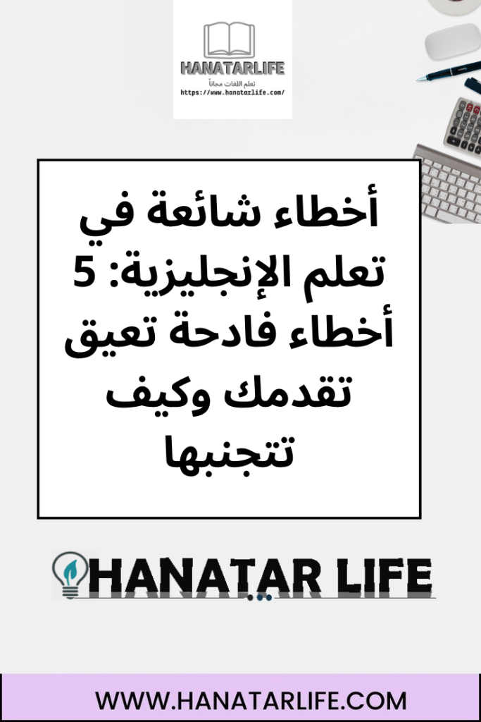 أخطاء شائعة في تعلم الإنجليزية: 5 أخطاء فادحة تعيق تقدمك وكيف تتجنبها
